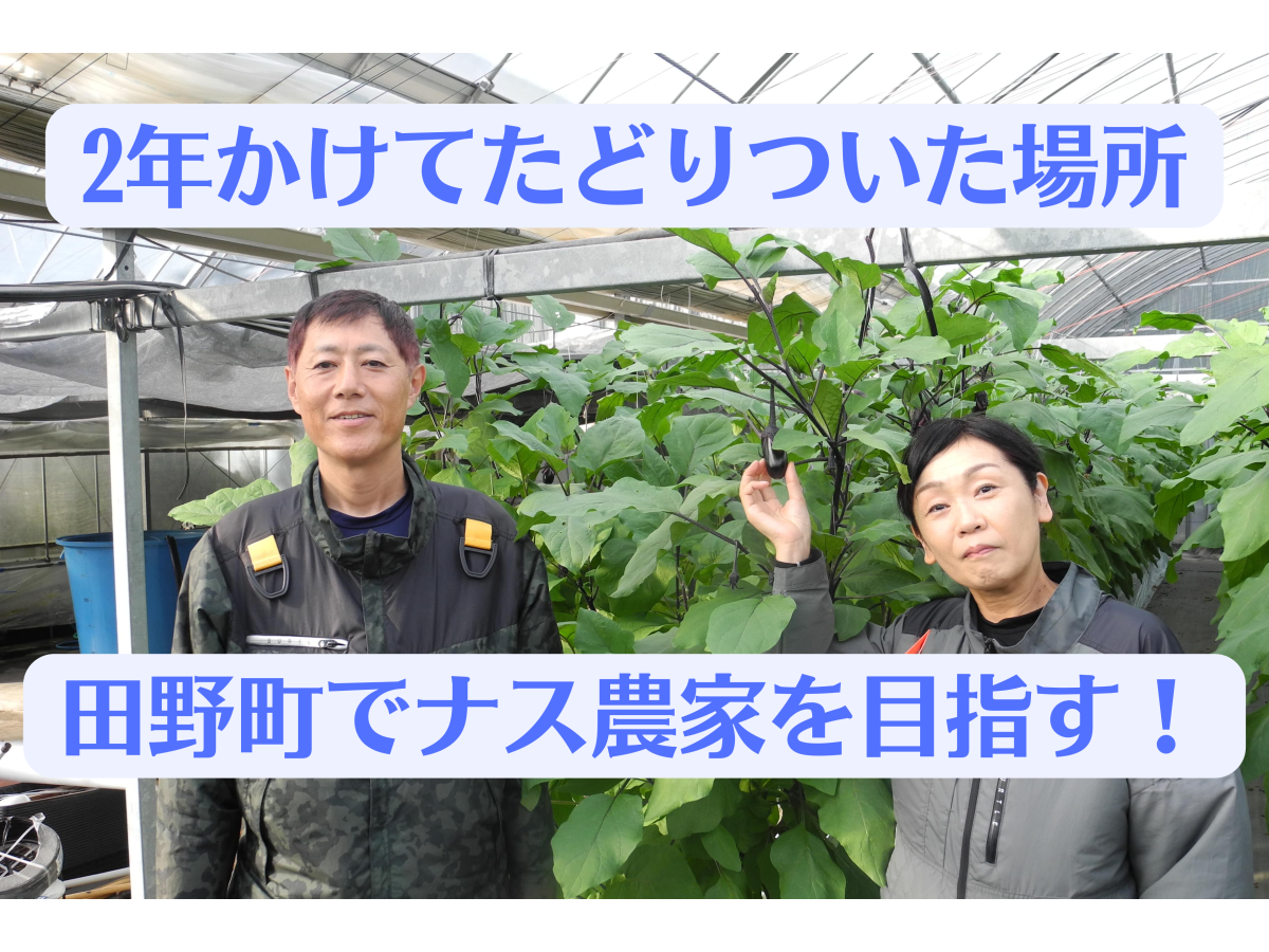 【田野町】2年かけて見つけた場所で、ナス農家を目指して修業中！